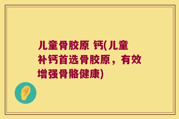 儿童骨胶原 钙(儿童补钙首选骨胶原,有效增强骨骼健康) 儿童骨胶原 钙(儿童补钙首选骨胶原,有效增强骨骼健康)