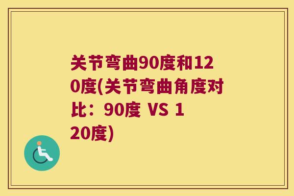 关节弯曲90度和120度(关节弯曲角度对比:90度 VS 120度) 关节弯曲90度和120度(关节弯曲角度对比:90度 VS 120度)