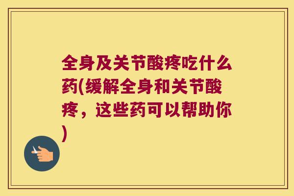 全身及关节酸疼吃什么药(缓解全身和关节酸疼,这些药可以帮助你) 全身及关节酸疼吃什么药(缓解全身和关节酸疼,这些药可以帮助你)
