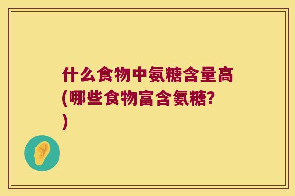 什么食物中氨糖含量高(哪些食物富含氨糖？)