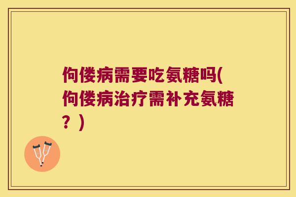 佝偻需要吃氨糖吗(佝偻需补充氨糖？)