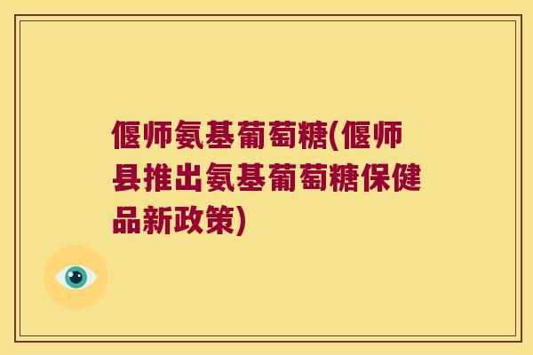 偃师氨基葡萄糖(偃师县推出氨基葡萄糖保健品新政策) 偃师氨基葡萄糖(偃师县推出氨基葡萄糖保健品新政策)