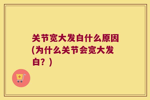 关节宽大发白什么原因(为什么关节会宽大发白？)