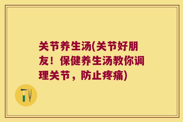 关节养生汤(关节好朋友！保健养生汤教你调理关节，防止)