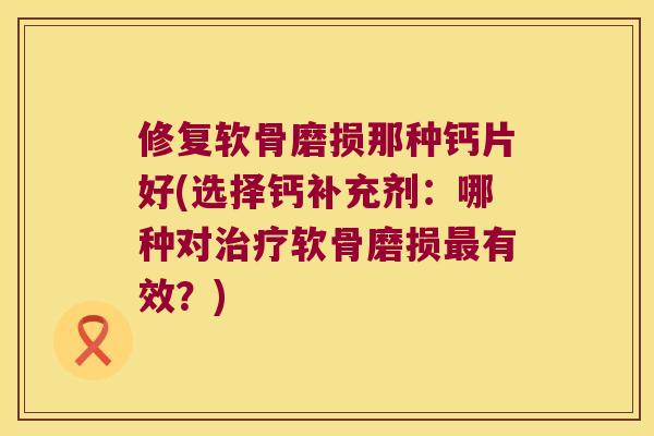 修复软骨磨损那种钙片好(选择钙补充剂:哪种对软骨磨损有效?) 修复软骨磨损那种钙片好(选择钙补充剂:哪种对软骨磨损有效?)