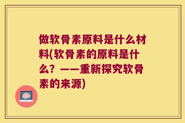 做软骨素原料是什么材料(软骨素的原料是什么?——重新探究软骨素的来源) 做软骨素原料是什么材料(软骨素的原料是什么?——重新探究软骨素的来源)