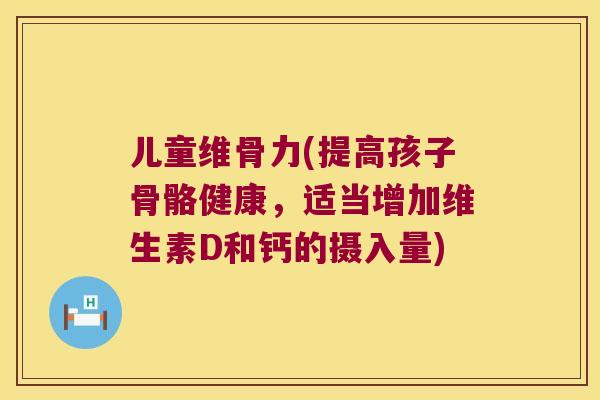儿童维骨力(提高孩子骨骼健康，适当增加维生素D和钙的摄入量)
