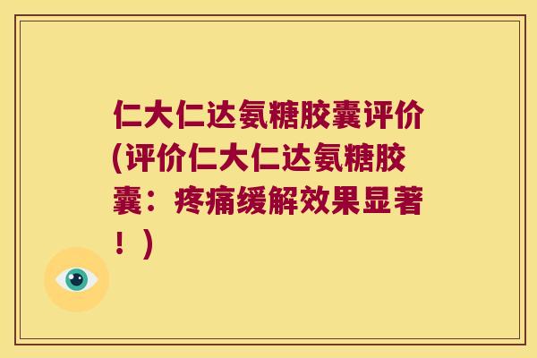 仁大仁达氨糖胶囊评价(评价仁大仁达氨糖胶囊:缓解效果显著!) 仁大仁达氨糖胶囊评价(评价仁大仁达氨糖胶囊:缓解效果显著!)