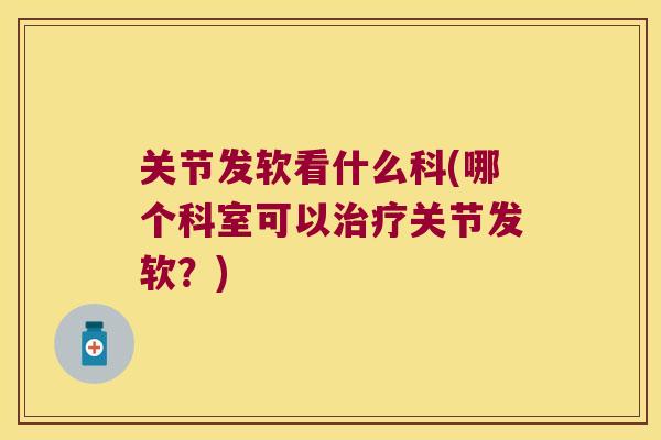 关节发软看什么科(哪个科室可以关节发软?) 关节发软看什么科(哪个科室可以关节发软?)