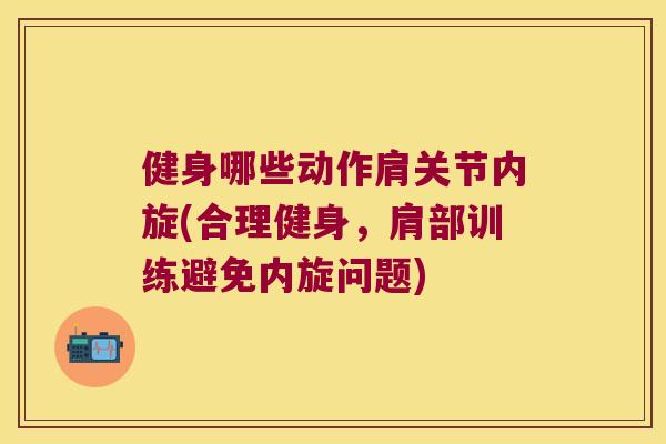 健身哪些动作肩关节内旋(合理健身,肩部训练避免内旋问题) 健身哪些动作肩关节内旋(合理健身,肩部训练避免内旋问题)