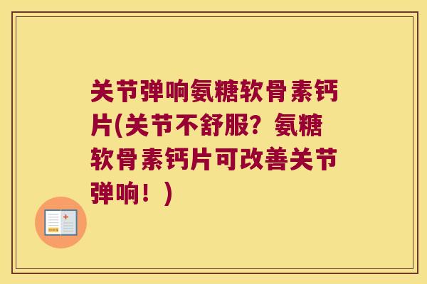 关节弹响氨糖软骨素钙片(关节不舒服?氨糖软骨素钙片可改善关节弹响!) 关节弹响氨糖软骨素钙片(关节不舒服?氨糖软骨素钙片可改善关节弹响!)