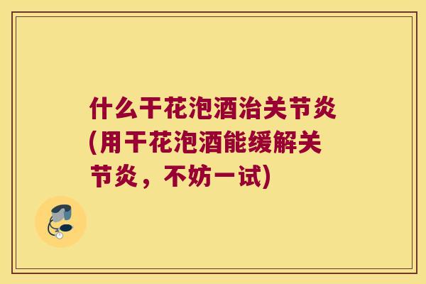 什么干花泡酒(用干花泡酒能缓解，不妨一试)