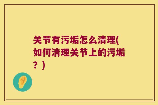 关节有污垢怎么清理(如何清理关节上的污垢？)