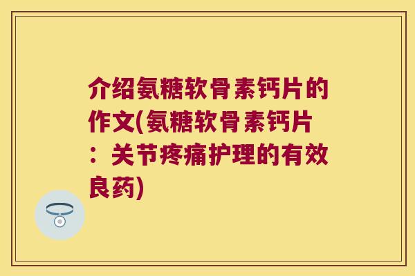 介绍氨糖软骨素钙片的作文(氨糖软骨素钙片：关节护理的有效良药)