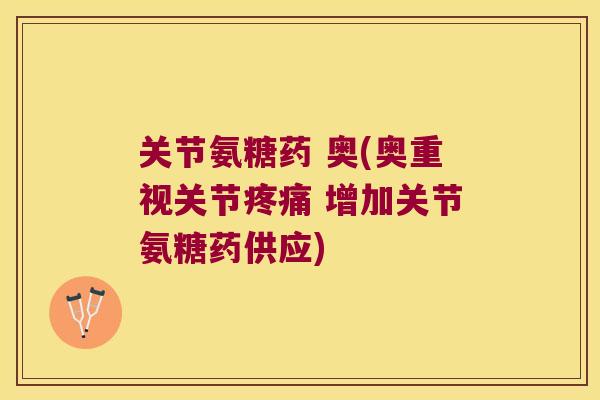 关节氨糖药 奥(奥重视关节 增加关节氨糖药供应) 关节氨糖药 奥(奥重视关节 增加关节氨糖药供应)