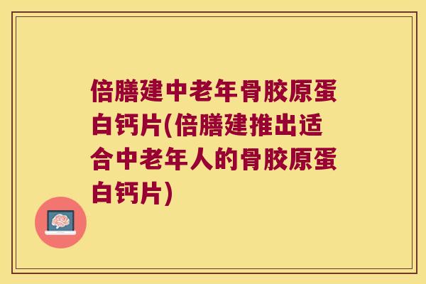 倍膳建中老年骨胶原蛋白钙片(倍膳建推出适合中老年人的骨胶原蛋白钙片) 倍膳建中老年骨胶原蛋白钙片(倍膳建推出适合中老年人的骨胶原蛋白钙片)