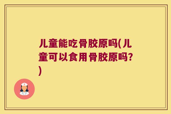 儿童能吃骨胶原吗(儿童可以食用骨胶原吗?) 儿童能吃骨胶原吗(儿童可以食用骨胶原吗?)