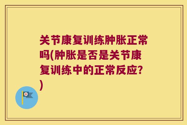 关节康复训练正常吗(是否是关节康复训练中的正常反应?) 关节康复训练正常吗(是否是关节康复训练中的正常反应?)