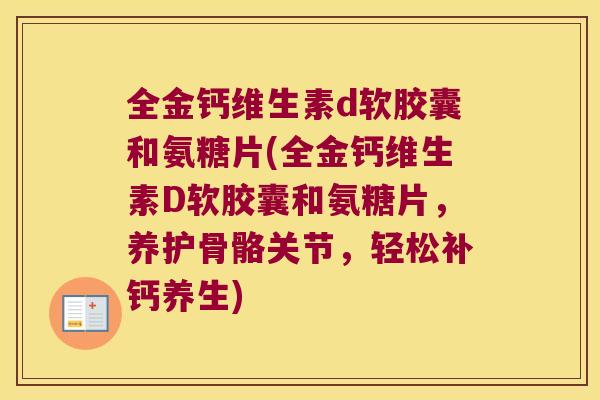 全金钙维生素d软胶囊和氨糖片(全金钙维生素D软胶囊和氨糖片，养护骨骼关节，轻松补钙养生)
