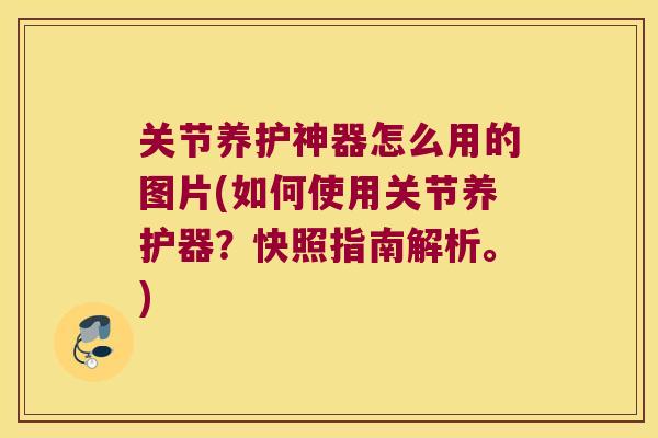 关节养护神器怎么用的图片(如何使用关节养护器?快照指南解析。) 关节养护神器怎么用的图片(如何使用关节养护器?快照指南解析。)