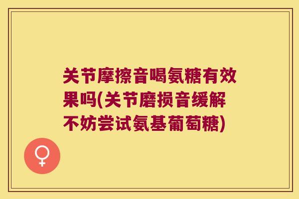 关节摩擦音喝氨糖有效果吗(关节磨损音缓解不妨尝试氨基葡萄糖) 关节摩擦音喝氨糖有效果吗(关节磨损音缓解不妨尝试氨基葡萄糖)