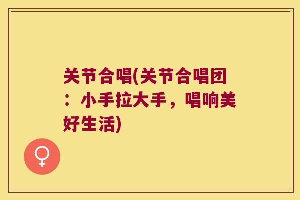 关节合唱(关节合唱团：小手拉大手，唱响美好生活)