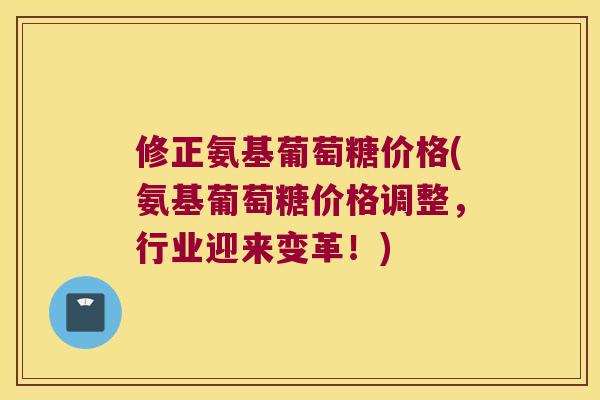 修正氨基葡萄糖价格(氨基葡萄糖价格调整,行业迎来变革!) 修正氨基葡萄糖价格(氨基葡萄糖价格调整,行业迎来变革!)