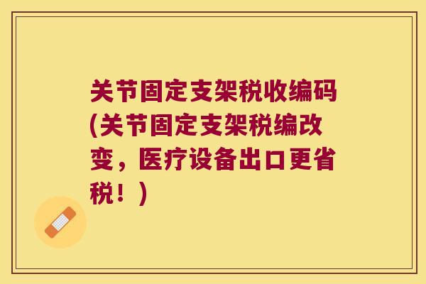关节固定支架税收编码(关节固定支架税编改变,医疗设备出口更省税!) 关节固定支架税收编码(关节固定支架税编改变,医疗设备出口更省税!)