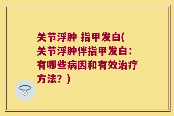 关节浮肿 指甲发白(关节浮肿伴指甲发白：有哪些因和有效方法？)