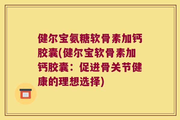 健尔宝氨糖软骨素加钙胶囊(健尔宝软骨素加钙胶囊：促进骨关节健康的理想选择)