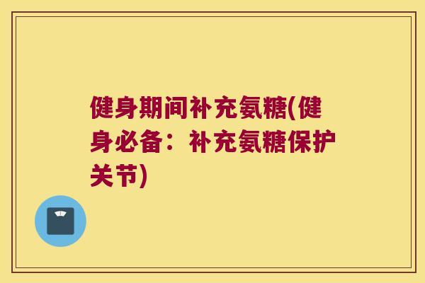 健身期间补充氨糖(健身必备：补充氨糖保护关节)