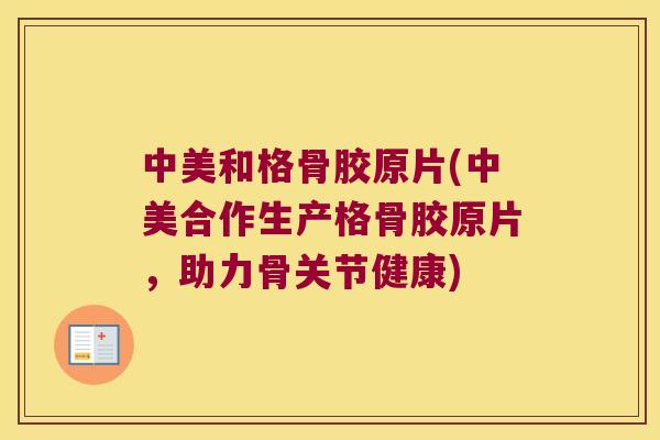 中美和格骨胶原片(中美合作生产格骨胶原片,助力骨关节健康) 中美和格骨胶原片(中美合作生产格骨胶原片,助力骨关节健康)