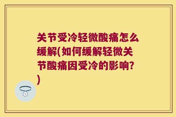 关节受冷轻微酸痛怎么缓解(如何缓解轻微关节酸痛因受冷的影响?) 关节受冷轻微酸痛怎么缓解(如何缓解轻微关节酸痛因受冷的影响?)