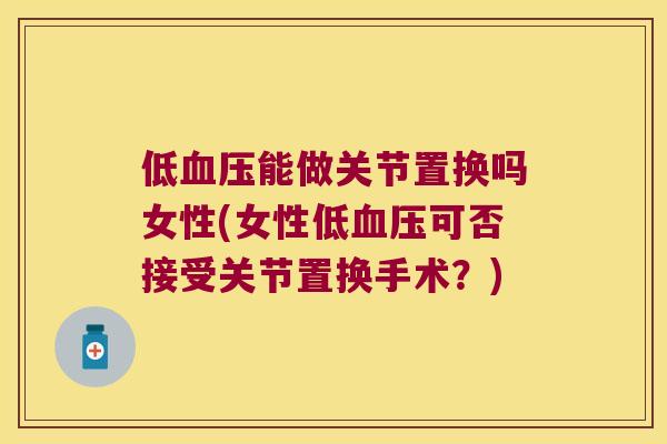 低能做关节置换吗女性(女性低可否接受关节置换手术?) 低能做关节置换吗女性(女性低可否接受关节置换手术?)