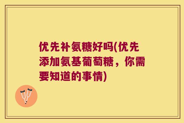 优先补氨糖好吗(优先添加氨基葡萄糖，你需要知道的事情)