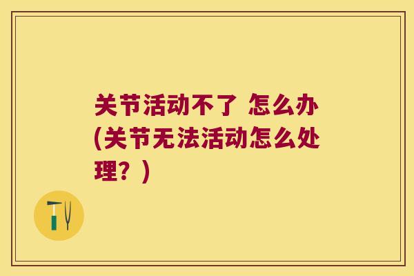 关节活动不了 怎么办(关节无法活动怎么处理?) 关节活动不了 怎么办(关节无法活动怎么处理?)