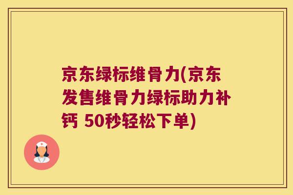 京东绿标维骨力(京东发售维骨力绿标助力补钙 50秒轻松下单) 京东绿标维骨力(京东发售维骨力绿标助力补钙 50秒轻松下单)