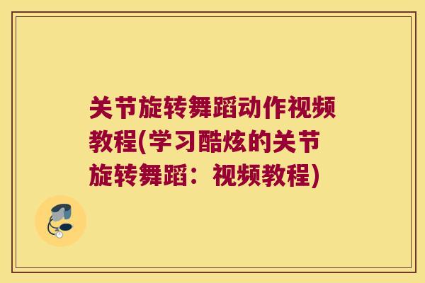关节旋转舞蹈动作视频教程(学习酷炫的关节旋转舞蹈：视频教程)