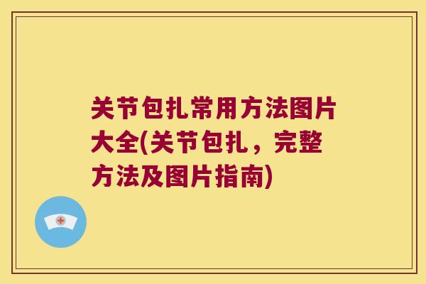 关节包扎常用方法图片大全(关节包扎,完整方法及图片指南) 关节包扎常用方法图片大全(关节包扎,完整方法及图片指南)