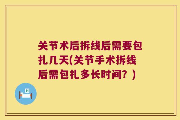 关节术后拆线后需要包扎几天(关节手术拆线后需包扎多长时间?) 关节术后拆线后需要包扎几天(关节手术拆线后需包扎多长时间?)