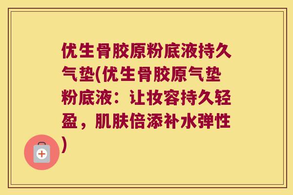 优生骨胶原粉底液持久气垫(优生骨胶原气垫粉底液:让妆容持久轻盈,倍添补水弹性) 优生骨胶原粉底液持久气垫(优生骨胶原气垫粉底液:让妆容持久轻盈,倍添补水弹性)