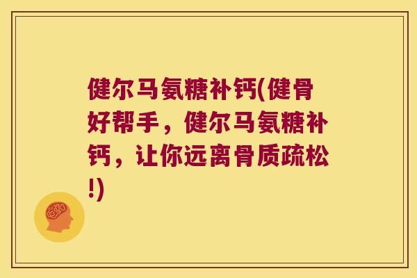 健尔马氨糖补钙(健骨好帮手,健尔马氨糖补钙,让你远离!) 健尔马氨糖补钙(健骨好帮手,健尔马氨糖补钙,让你远离!)