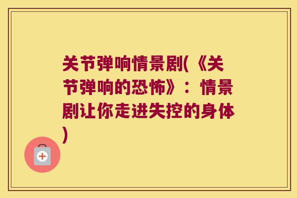 关节弹响情景剧(《关节弹响的恐怖》：情景剧让你走进失控的身体)