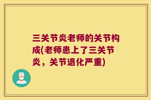 三老师的关节构成(老师患上了三，关节退化严重)