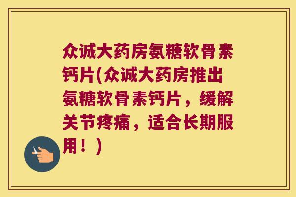 众诚大药房氨糖软骨素钙片(众诚大药房推出氨糖软骨素钙片，缓解关节，适合长期服用！)
