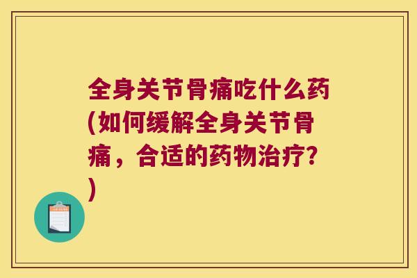 全身关节骨痛吃什么药(如何缓解全身关节骨痛,合适的?) 全身关节骨痛吃什么药(如何缓解全身关节骨痛,合适的?)