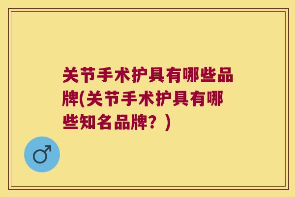 关节手术护具有哪些品牌(关节手术护具有哪些知名品牌?) 关节手术护具有哪些品牌(关节手术护具有哪些知名品牌?)