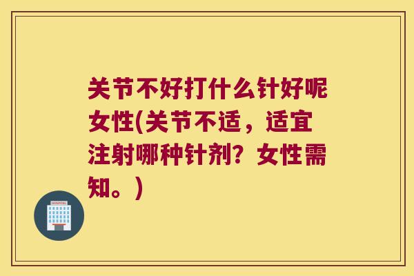 关节不好打什么针好呢女性(关节不适，适宜注射哪种针剂？女性需知。)