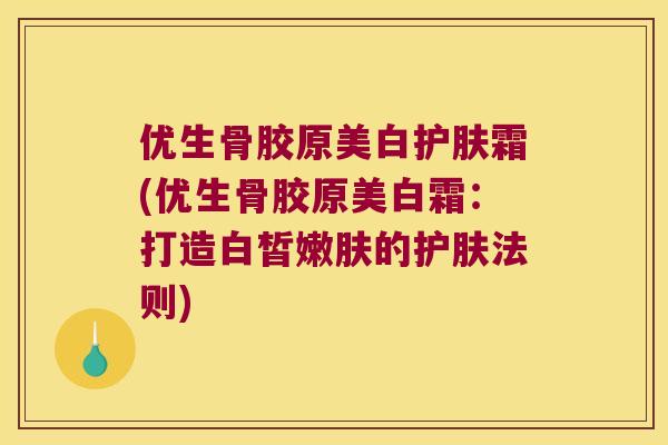 优生骨胶原美白护肤霜(优生骨胶原美白霜:打造白皙嫩肤的护肤法则) 优生骨胶原美白护肤霜(优生骨胶原美白霜:打造白皙嫩肤的护肤法则)
