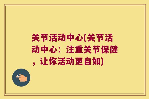 关节活动中心(关节活动中心:注重关节保健,让你活动更自如) 关节活动中心(关节活动中心:注重关节保健,让你活动更自如)